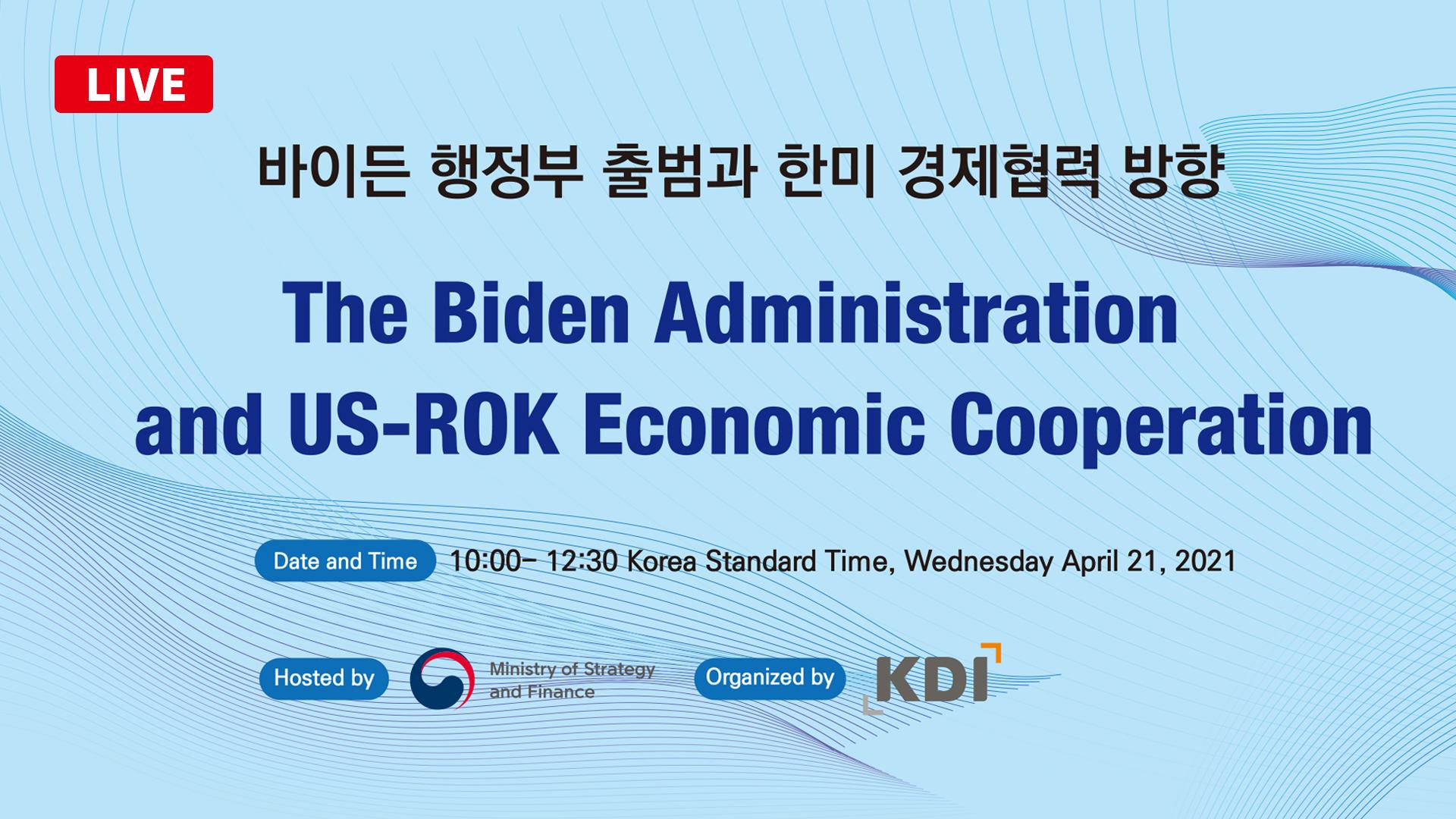 LIVE 바이든 행정부 출범과 한미 경제협력 방향 The Biden Administration and US-ROK Economic Cooperation [Data and Time] 10:00 ~ 12:30 Korea Standard Time, Wednesday April 21, 2021 [Hosted by] Ministry of Strategy and Finance [Organized by] KDI