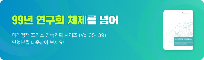 99년 연구회 체제를 넘어 미래정책 포커스 연속기획 시리즈 (Vol.35~39) 단행본을 다운받아 보세요!