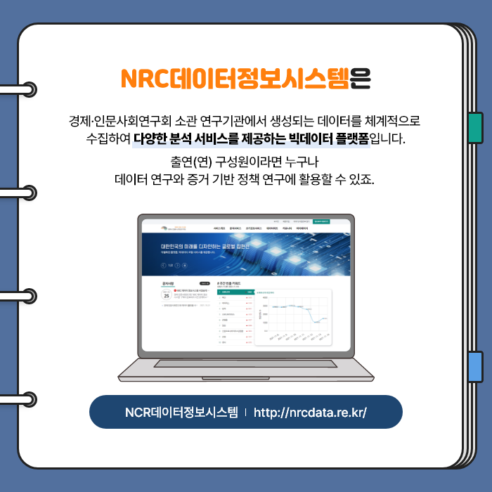 NRC데이터정보시스템은 경제·인문사회연구회 소관 연구기관에서 생성되는 데이터를 체계적으로 수집하여 다양한 분석 서비스를 제공하는 빅데이터 플랫폼입니다. 출연(연) 구성원이라면 누구나 데이터 연구와 증거 기반 정책 연구에 활용할 수 있죠. | NRC데이터정보시스템 | http://nrcdata.re.kr/ - (5/9)